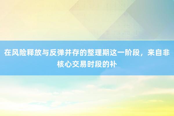 在风险释放与反弹并存的整理期这一阶段，来自非核心交易时段的补