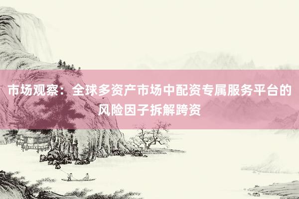 市场观察：全球多资产市场中配资专属服务平台的风险因子拆解跨资