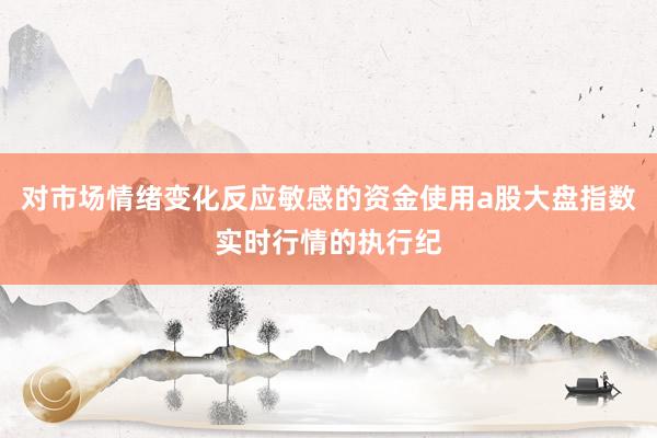 对市场情绪变化反应敏感的资金使用a股大盘指数实时行情的执行纪