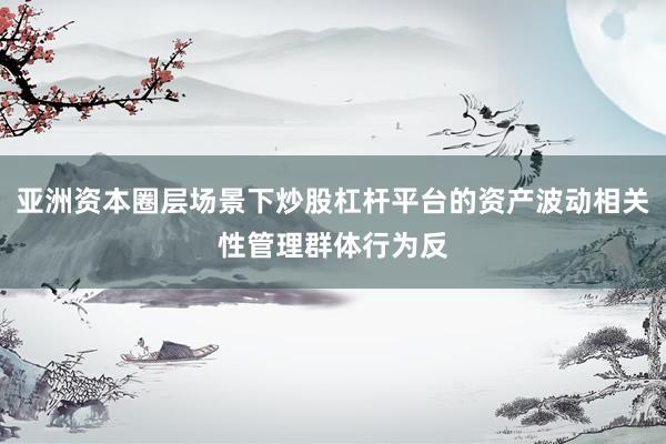 亚洲资本圈层场景下炒股杠杆平台的资产波动相关性管理群体行为反
