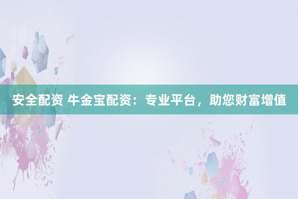 安全配资 牛金宝配资：专业平台，助您财富增值