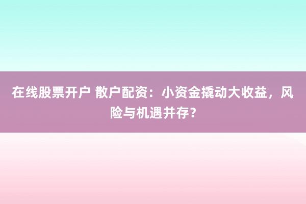 在线股票开户 散户配资：小资金撬动大收益，风险与机遇并存？