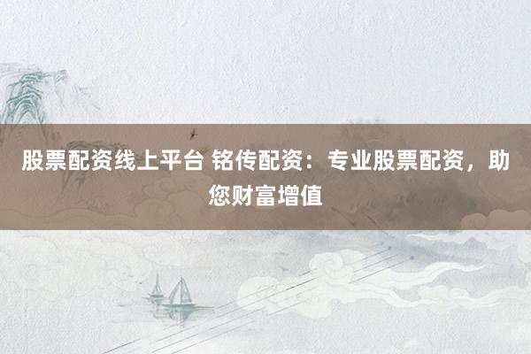 股票配资线上平台 铭传配资：专业股票配资，助您财富增值