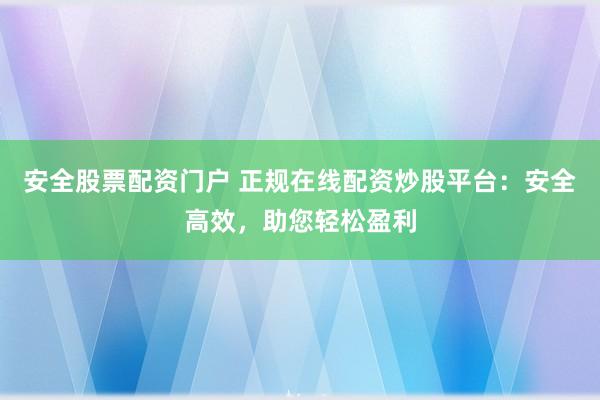 安全股票配资门户 正规在线配资炒股平台:安全高效,助您轻松盈利