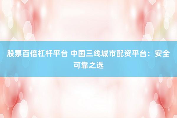 股票百倍杠杆平台 中国三线城市配资平台：安全可靠之选