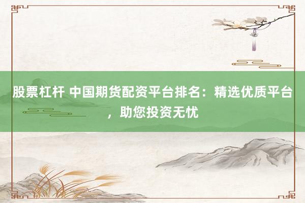 股票杠杆 中国期货配资平台排名：精选优质平台，助您投资无忧