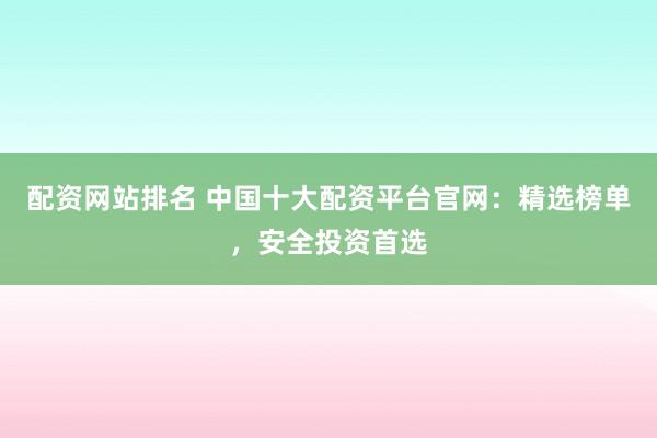 配资网站排名 中国十大配资平台官网：精选榜单，安全投资首选