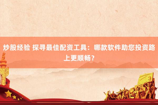 炒股经验 探寻最佳配资工具：哪款软件助您投资路上更顺畅？