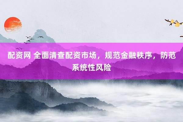 配资网 全面清查配资市场，规范金融秩序，防范系统性风险