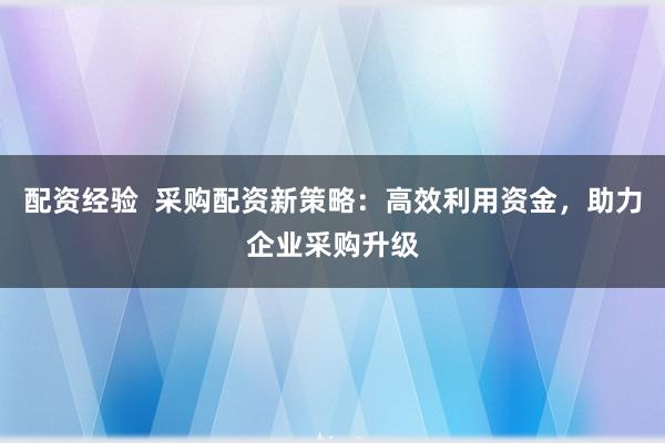 配资经验  采购配资新策略：高效利用资金，助力企业采购升级