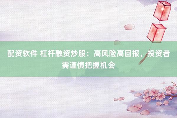 配资软件 杠杆融资炒股：高风险高回报，投资者需谨慎把握机会