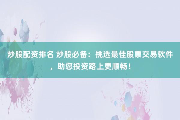 炒股配资排名 炒股必备：挑选最佳股票交易软件，助您投资路上更顺畅！