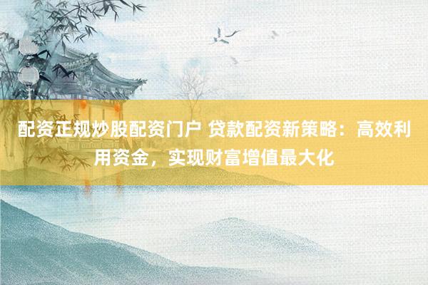 配资正规炒股配资门户 贷款配资新策略：高效利用资金，实现财富增值最大化