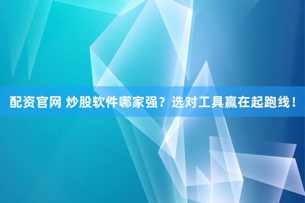 配资官网 炒股软件哪家强？选对工具赢在起跑线！