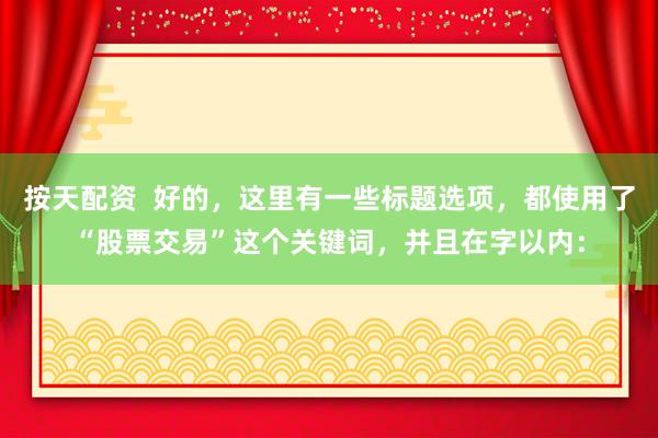 按天配资  好的，这里有一些标题选项，都使用了“股票交易”这个关键词，并且在字以内：