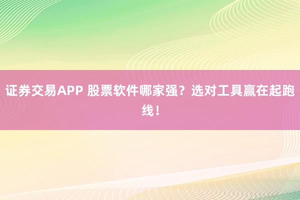 证券交易APP 股票软件哪家强？选对工具赢在起跑线！