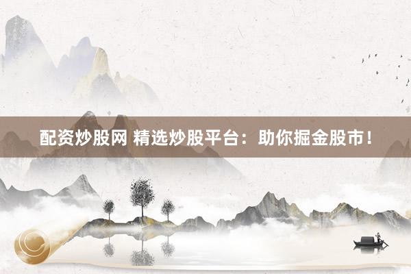 配资炒股网 精选炒股平台：助你掘金股市！