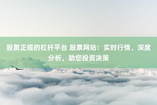 股票正规的杠杆平台 股票网站：实时行情、深度分析，助您投资决策