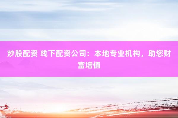 炒股配资 线下配资公司：本地专业机构，助您财富增值