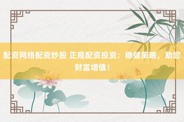 配资网络配资炒股 正规配资投资：稳健策略，助您财富增值！