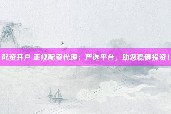 配资开户 正规配资代理：严选平台，助您稳健投资！