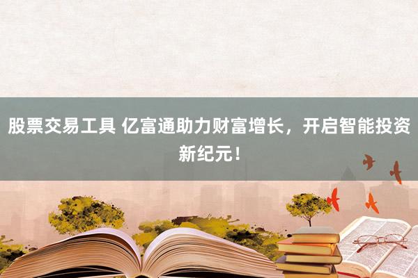 股票交易工具 亿富通助力财富增长，开启智能投资新纪元！