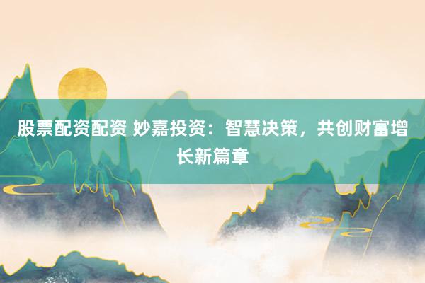 股票配资配资 妙嘉投资:智慧决策,共创财富增长新篇章