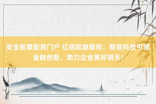 安全股票配资门户 亿佰欧融智和：智能科技引领金融创新，助力企业美好明天！