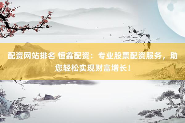 配资网站排名 恒鑫配资：专业股票配资服务，助您轻松实现财富增长！
