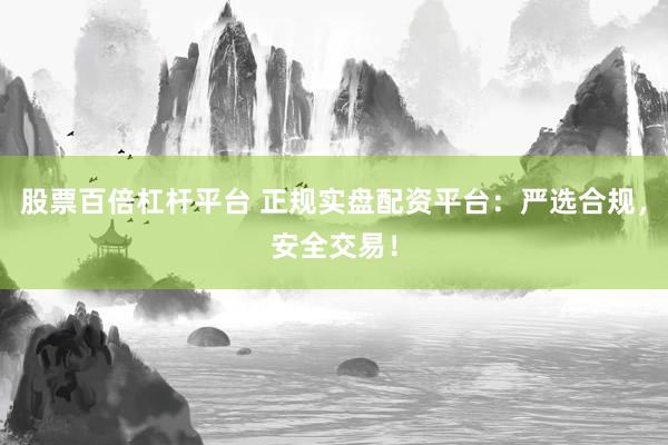股票百倍杠杆平台 正规实盘配资平台：严选合规，安全交易！