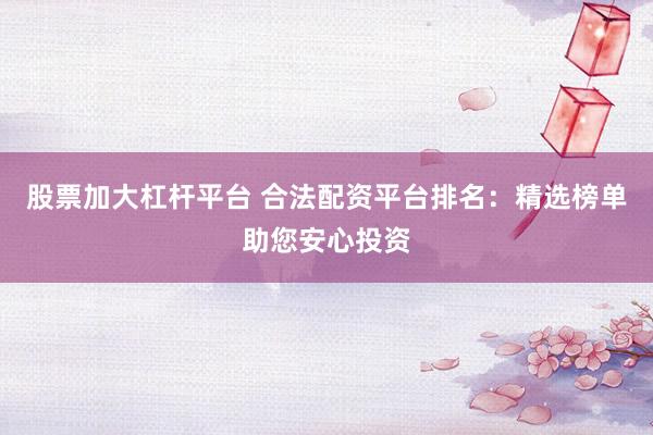 股票加大杠杆平台 合法配资平台排名：精选榜单助您安心投资