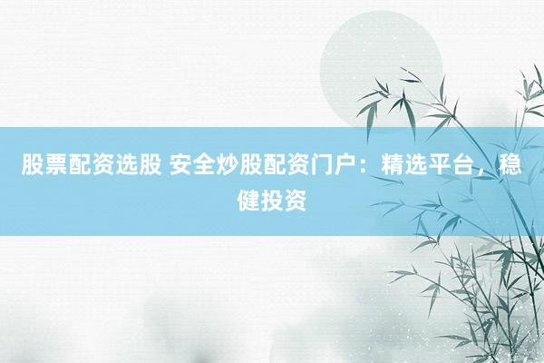 股票配资选股 安全炒股配资门户：精选平台，稳健投资