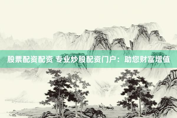 股票配资配资 专业炒股配资门户：助您财富增值