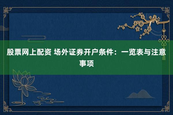 股票网上配资 场外证券开户条件：一览表与注意事项