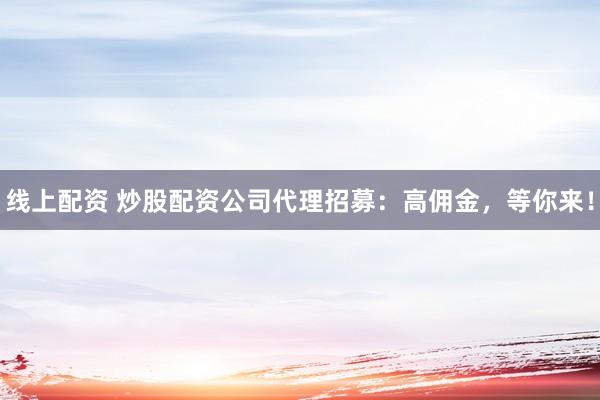 线上配资 炒股配资公司代理招募：高佣金，等你来！