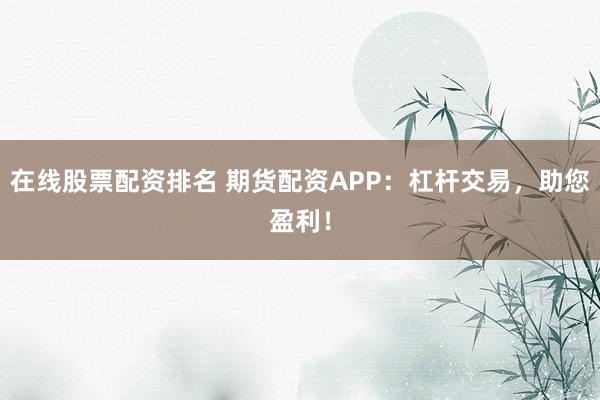 在线股票配资排名 期货配资APP：杠杆交易，助您盈利！