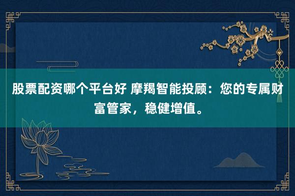 股票配资哪个平台好 摩羯智能投顾：您的专属财富管家，稳健增值。