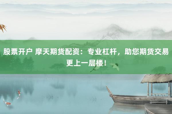 股票开户 摩天期货配资：专业杠杆，助您期货交易更上一层楼！