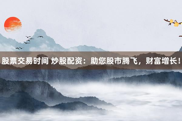 股票交易时间 炒股配资：助您股市腾飞，财富增长！