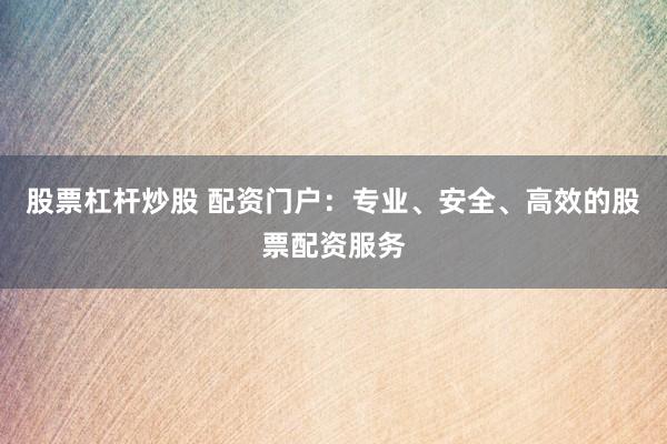 股票杠杆炒股 配资门户：专业、安全、高效的股票配资服务