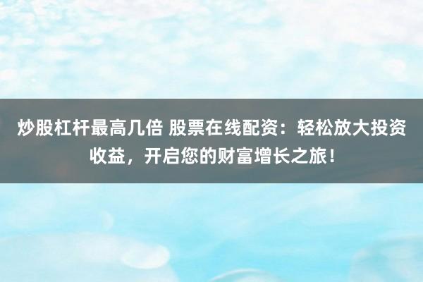炒股杠杆最高几倍 股票在线配资：轻松放大投资收益，开启您的财富增长之旅！