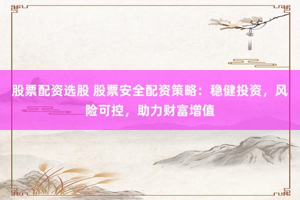 股票配资选股 股票安全配资策略：稳健投资，风险可控，助力财富增值