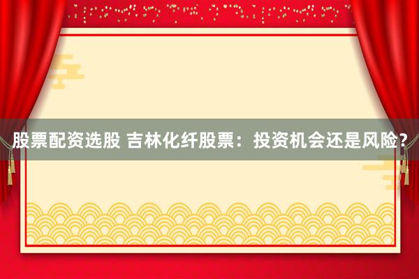 股票配资选股 吉林化纤股票：投资机会还是风险？