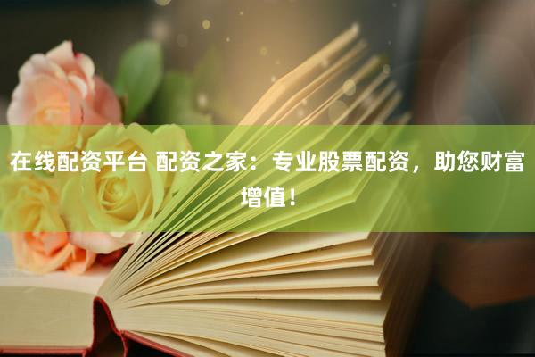 在线配资平台 配资之家：专业股票配资，助您财富增值！