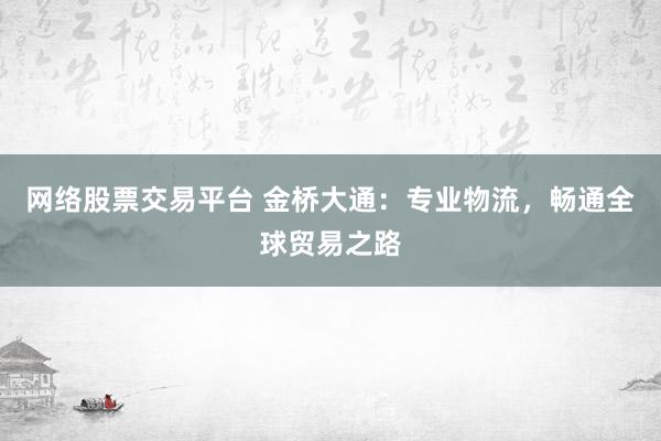 网络股票交易平台 金桥大通：专业物流，畅通全球贸易之路