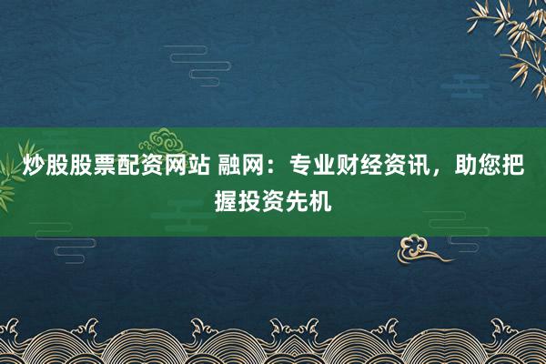 炒股股票配资网站 融网:专业财经资讯,助您把握投资先机
