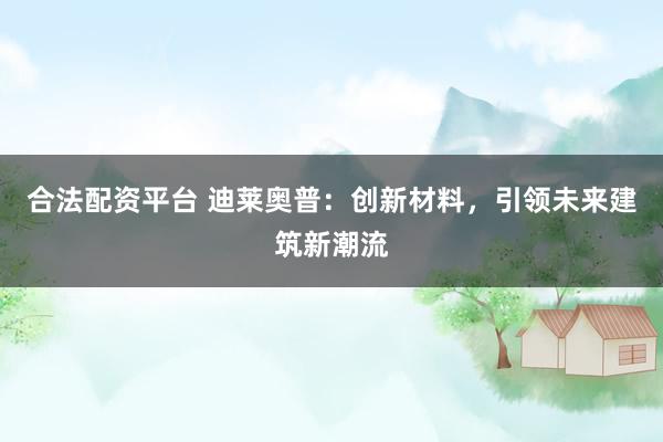 合法配资平台 迪莱奥普：创新材料，引领未来建筑新潮流
