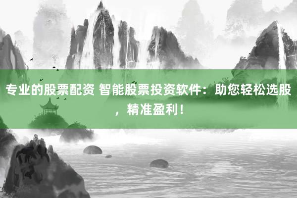 专业的股票配资 智能股票投资软件：助您轻松选股，精准盈利！