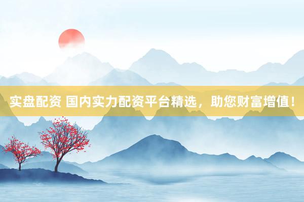实盘配资 国内实力配资平台精选，助您财富增值！