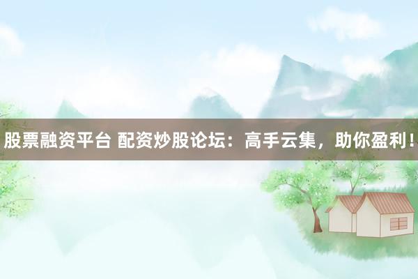 股票融资平台 配资炒股论坛：高手云集，助你盈利！